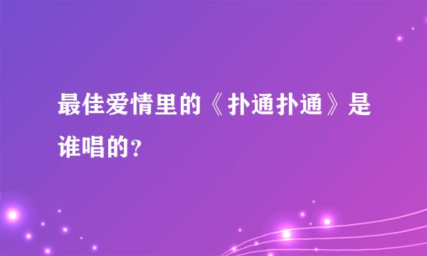 最佳爱情里的《扑通扑通》是谁唱的？