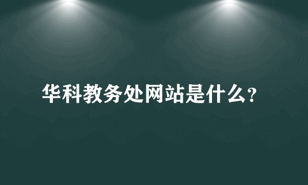 华科教务处网站是什么？