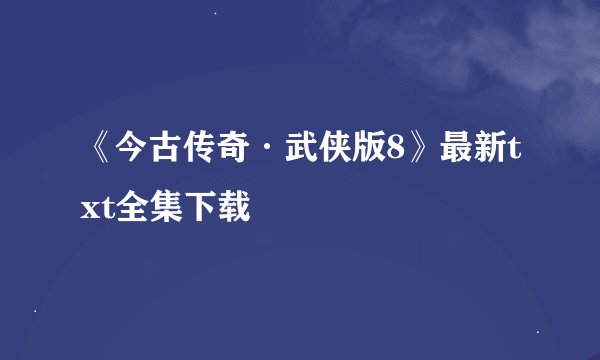 《今古传奇·武侠版8》最新txt全集下载