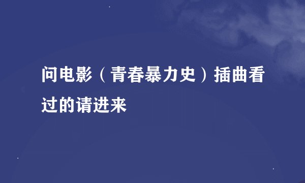 问电影（青春暴力史）插曲看过的请进来