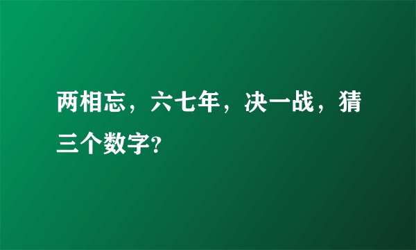 两相忘，六七年，决一战，猜三个数字？