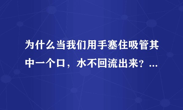 为什么当我们用手塞住吸管其中一个口，水不回流出来？（请看下面的内容）