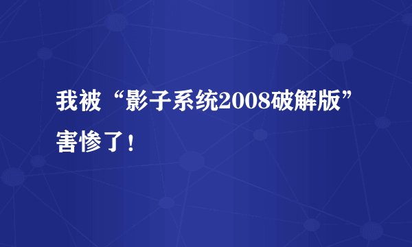 我被“影子系统2008破解版”害惨了！