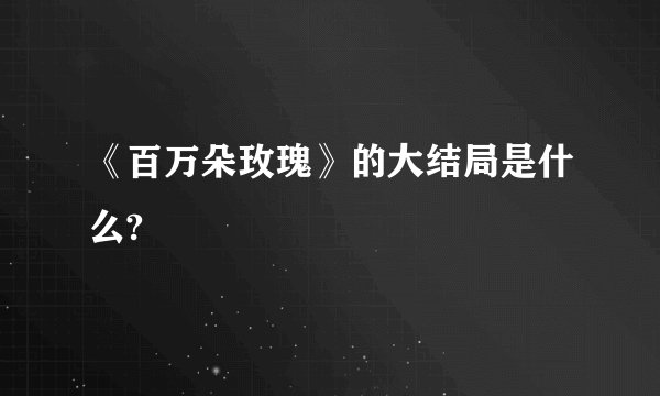 《百万朵玫瑰》的大结局是什么?