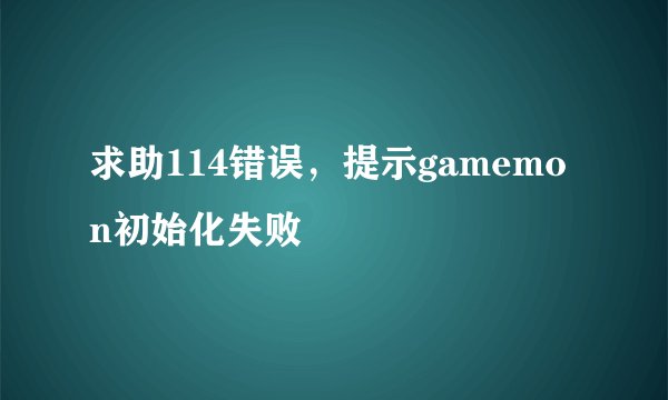 求助114错误，提示gamemon初始化失败