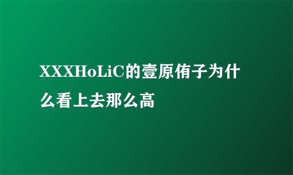 XXXHoLiC的壹原侑子为什么看上去那么高