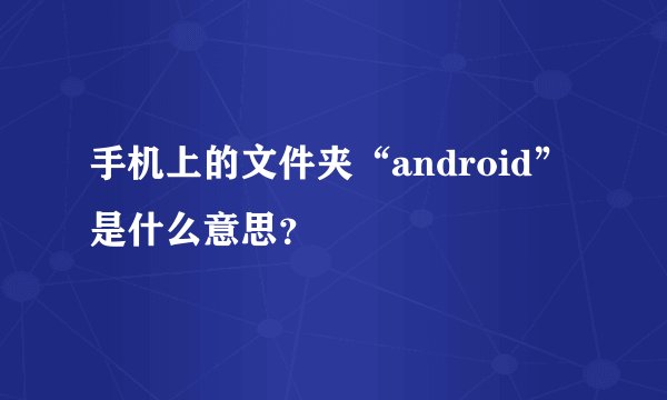 手机上的文件夹“android”是什么意思？