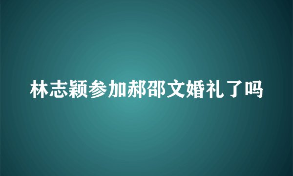 林志颖参加郝邵文婚礼了吗