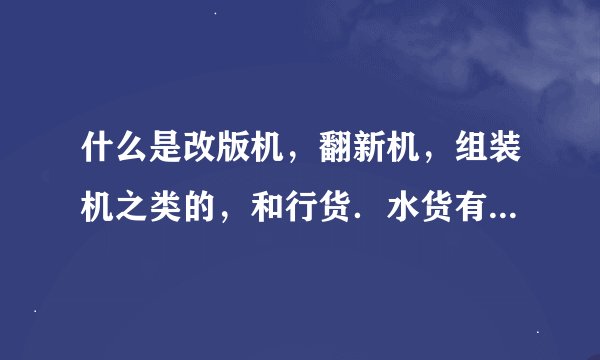 什么是改版机，翻新机，组装机之类的，和行货．水货有什么区别？价格功能一样吗？