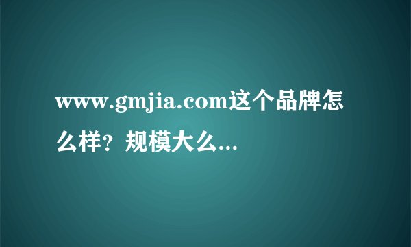 www.gmjia.com这个品牌怎么样？规模大么？信誉怎么样的。
