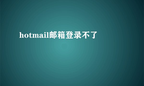 hotmail邮箱登录不了