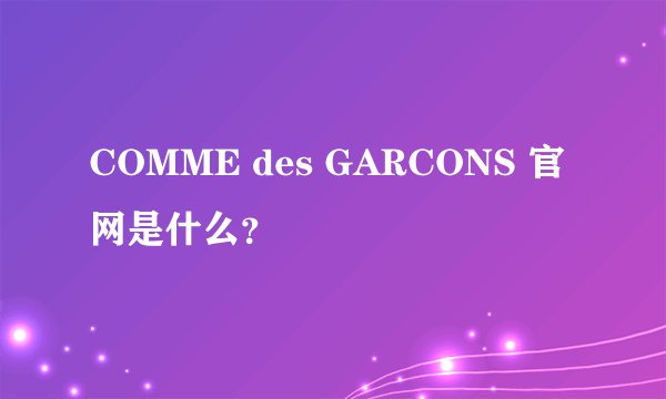 COMME des GARCONS 官网是什么？