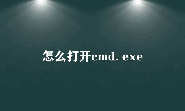 怎么打开cmd. exe