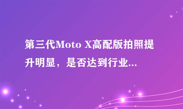 第三代Moto X高配版拍照提升明显，是否达到行业顶级水平？