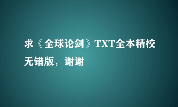 求《全球论剑》TXT全本精校无错版，谢谢