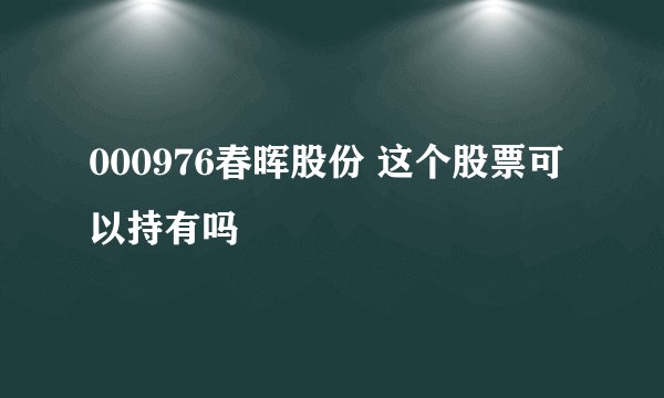 000976春晖股份 这个股票可以持有吗