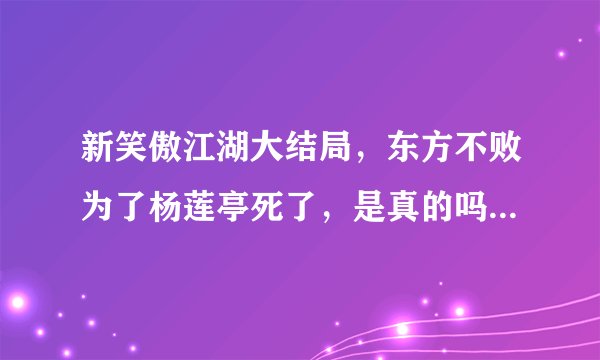 新笑傲江湖大结局，东方不败为了杨莲亭死了，是真的吗？？？？？？？？？？？？？？？？