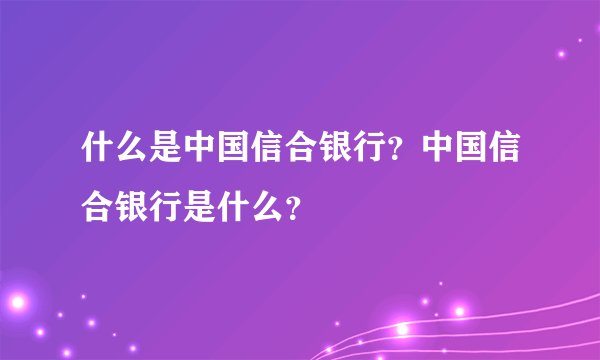 什么是中国信合银行？中国信合银行是什么？