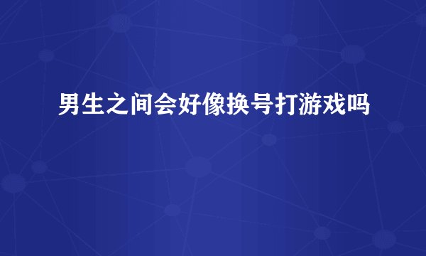 男生之间会好像换号打游戏吗