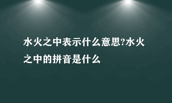 水火之中表示什么意思?水火之中的拼音是什么