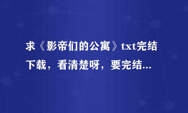 求《影帝们的公寓》txt完结下载，看清楚呀，要完结的，txt格式