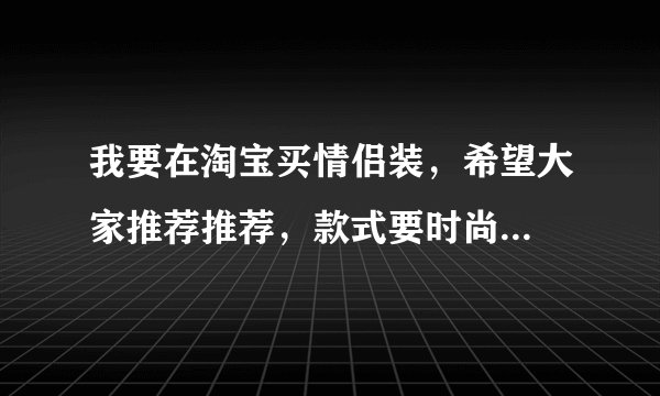 我要在淘宝买情侣装，希望大家推荐推荐，款式要时尚...