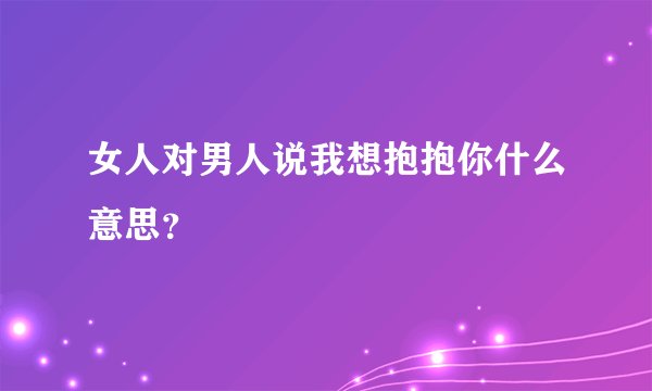 女人对男人说我想抱抱你什么意思？