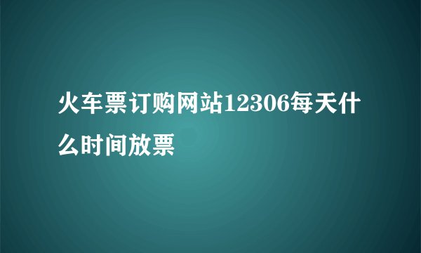 火车票订购网站12306每天什么时间放票