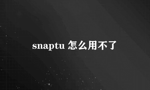 snaptu 怎么用不了