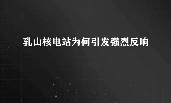 乳山核电站为何引发强烈反响