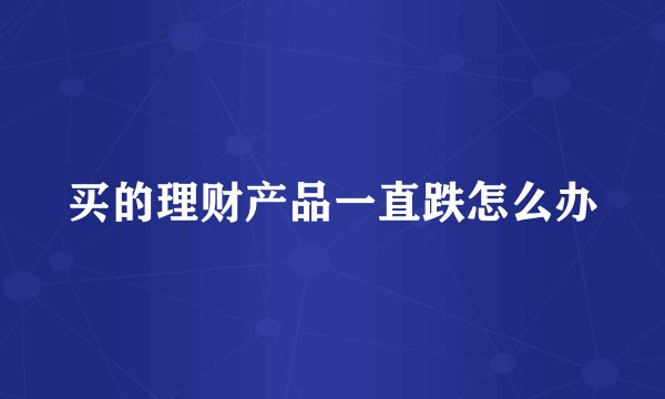 买的理财产品一直跌怎么办