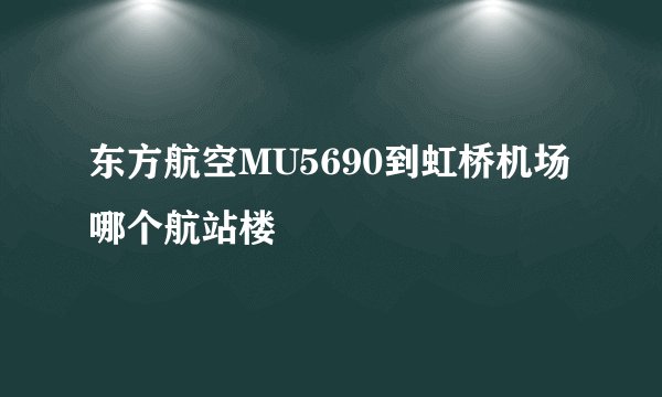 东方航空MU5690到虹桥机场哪个航站楼