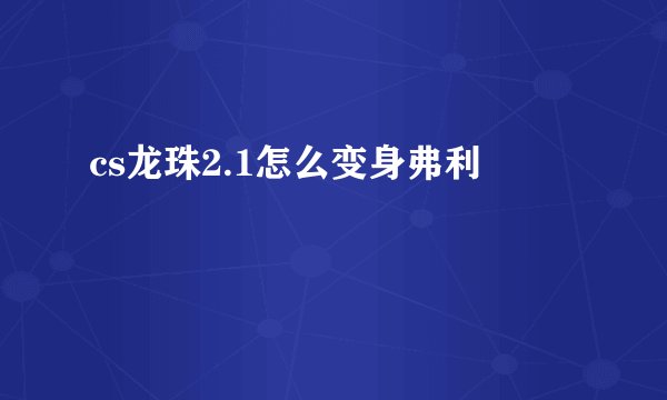 cs龙珠2.1怎么变身弗利