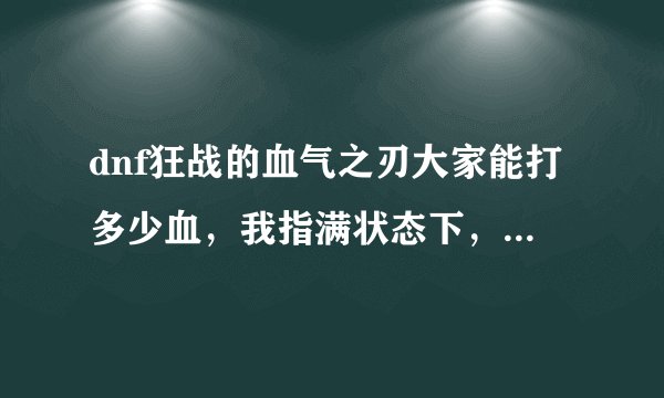 dnf狂战的血气之刃大家能打多少血，我指满状态下，以时空之门的boss为例，一般多少管血下去啊？