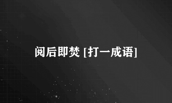 阅后即焚 [打一成语]