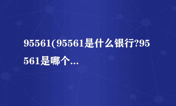 95561(95561是什么银行?95561是哪个银行电话?)