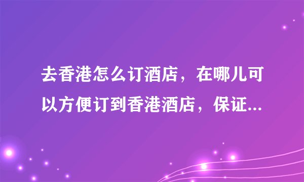 去香港怎么订酒店，在哪儿可以方便订到香港酒店，保证到店有房。