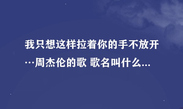 我只想这样拉着你的手不放开…周杰伦的歌 歌名叫什么？全部歌词的采纳