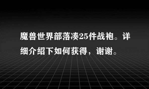 魔兽世界部落凑25件战袍。详细介绍下如何获得，谢谢。