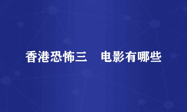 香港恐怖三㚫电影有哪些