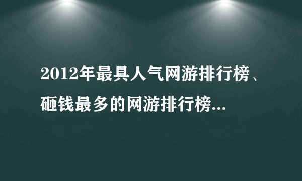 2012年最具人气网游排行榜、砸钱最多的网游排行榜、最具潜力的网游排行榜，每样列出10到15个。