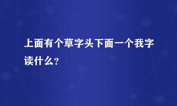 上面有个草字头下面一个我字读什么？