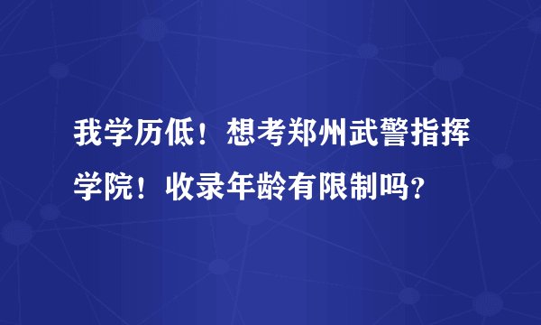 我学历低！想考郑州武警指挥学院！收录年龄有限制吗？