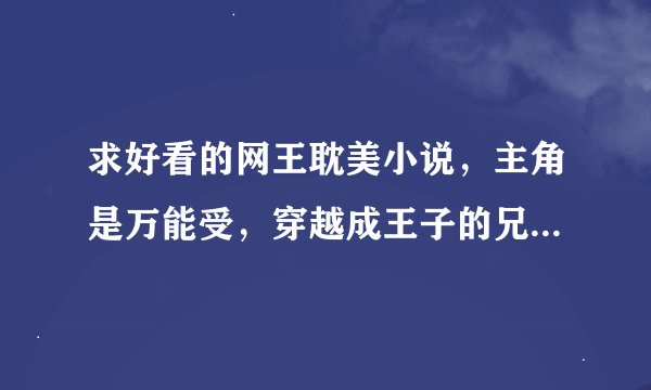 求好看的网王耽美小说，主角是万能受，穿越成王子的兄弟的，但不要是王子，附带简介或发我邮箱