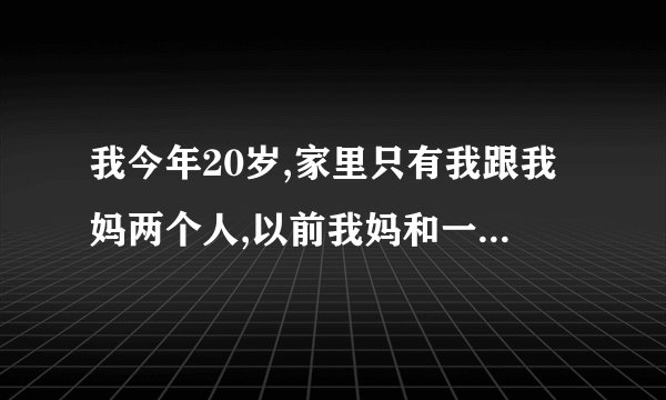 我今年20岁,家里只有我跟我妈两个人,以前我妈和一个男的走的很近.