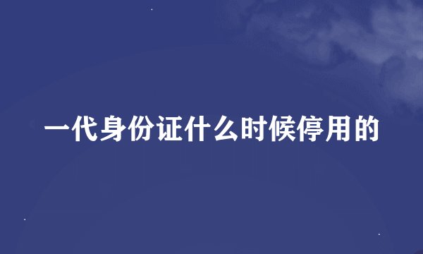一代身份证什么时候停用的