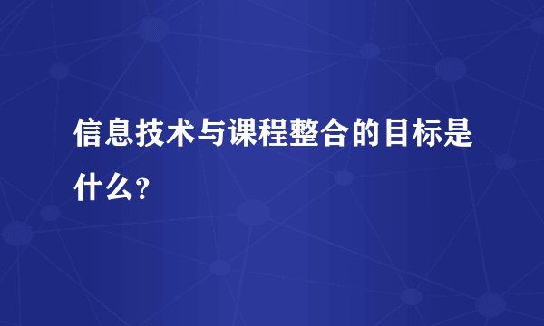 信息技术与课程整合的目标是什么？