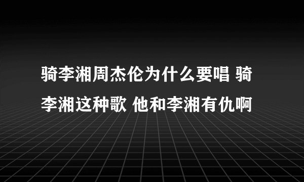 骑李湘周杰伦为什么要唱 骑李湘这种歌 他和李湘有仇啊