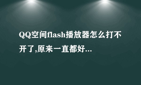QQ空间flash播放器怎么打不开了,原来一直都好好的。我是用的80音乐播放器。