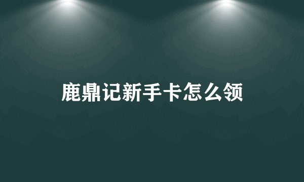 鹿鼎记新手卡怎么领
